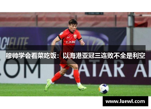 穆帅学会看菜吃饭：以海港亚冠三连败不全是利空