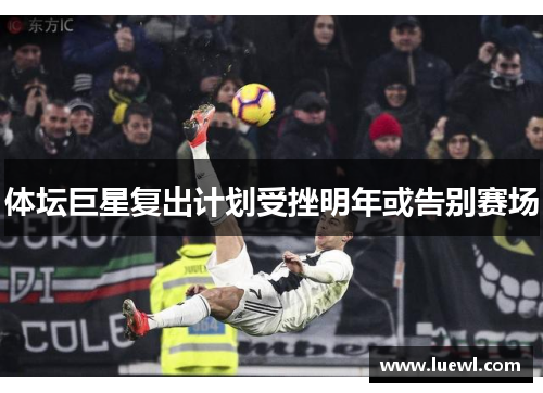 体坛巨星复出计划受挫明年或告别赛场